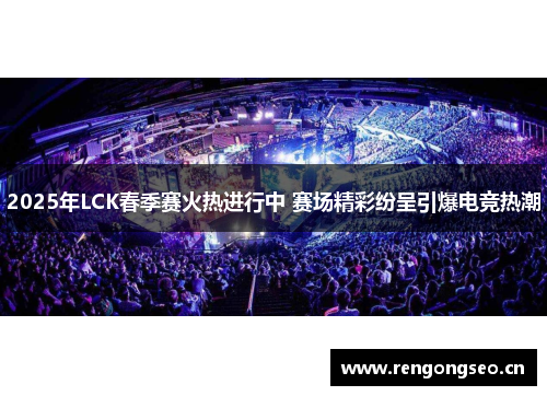 2025年LCK春季赛火热进行中 赛场精彩纷呈引爆电竞热潮