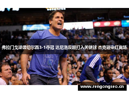 弗拉门戈逆袭切尔西3-1夺冠 达尼洛反超打入关键球 杰克逊染红离场