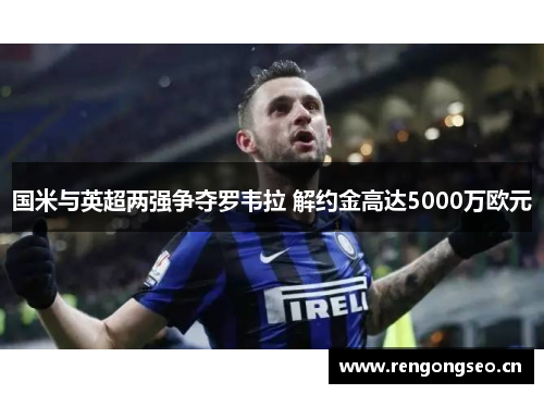 国米与英超两强争夺罗韦拉 解约金高达5000万欧元