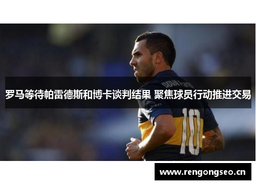 罗马等待帕雷德斯和博卡谈判结果 聚焦球员行动推进交易