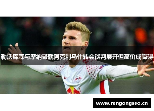 勒沃库森与摩纳哥就阿克利乌什转会谈判展开但高价成障碍